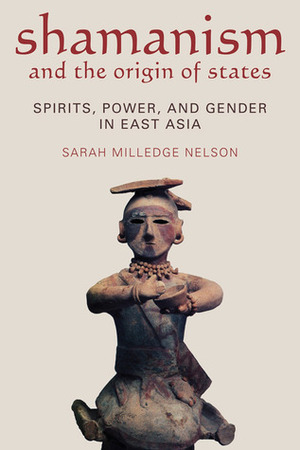 Shamanism and the Origin of States: Spirit, Power, and Gender in East Asia by Sarah Milledge Nelson