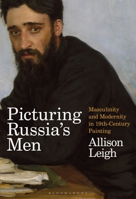 Picturing Russia's Men: Masculinity and Modernity in Nineteenth-Century Painting by Allison Leigh