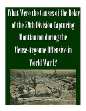 What Were the Causes of the Delay of the 79th Division Capturing Montfaucon during the Meuse-Argonne Offensive in World War I? by U. S. Army Command and General Staff Col