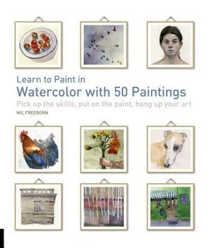 Learn to Paint in Watercolor with 50 Paintings: Pick Up the Skills, Put on the Paint, Hang Up Your Art by Will Freeborn