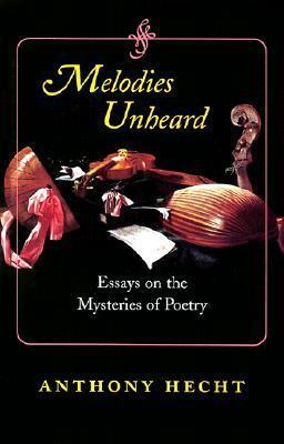 Melodies Unheard: Essays On The Mysteries Of Poetry by Anthony Hecht, J.D. McClatchy