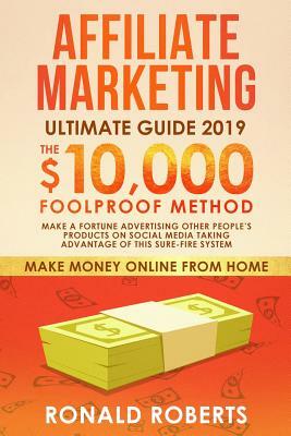 Affiliate Marketing 2019: The $10,000/month Foolproof Method - Make a Fortune Advertising Other People's Products on Social Media Taking Advanta by Ronald Roberts