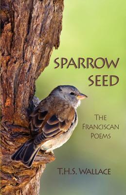 Sparrow Seed: The Franciscan Poems by T. H. S. Wallace