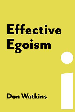 Effective Egoism: An Individualist's Guide to Pride, Purpose, and the Pursuit of Happiness by Don Watkins