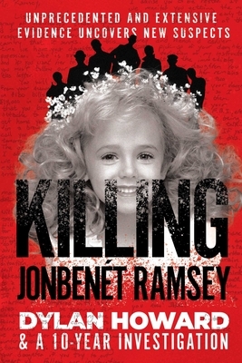 Killing Jonbenét Ramsey: Dylan Howard & a 10 Year Investigation by Dylan Howard