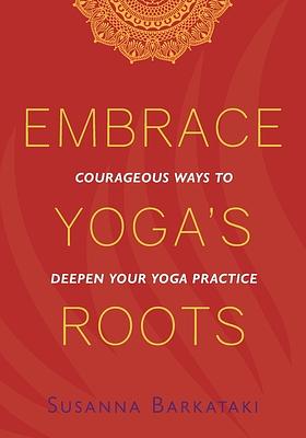 Embrace Yoga's Roots: Courageous Ways to Deepen Your Yoga Practice by Susanna Barkataki