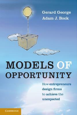 Models of Opportunity: How Entrepreneurs Design Firms to Achieve the Unexpected by Gerard George, Adam J. Bock