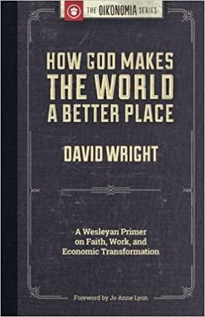 How God Makes the World a Better Place: A Wesleyan Primer on Faith, Work and Economic Transformation by Jo Anne Lyon, David Wright