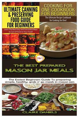 Ultimate Canning & Preserving Food Guide for Beginners & Cooking for One Cookbook for Beginners & The Best Prepared Mason Jar Meals by Claire Daniels