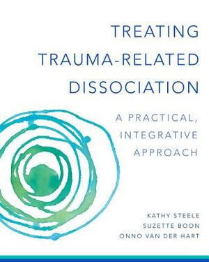Treating Trauma-Related Dissociation: A Practical, Integrative Approach by Onno Van Der Hart, Kathy Steele, Suzette Boon
