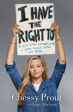 I Have the Right To: A High School Survivor's Story of Sexual Assault, Justice, and Hope by Jenn Abelson, Chessy Prout