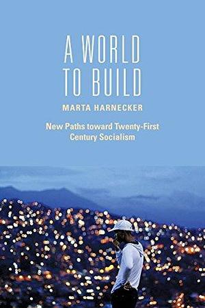A World to Build: New Paths toward Twenty-first Century Socialism by Marta Harnecker, Marta Harnecker