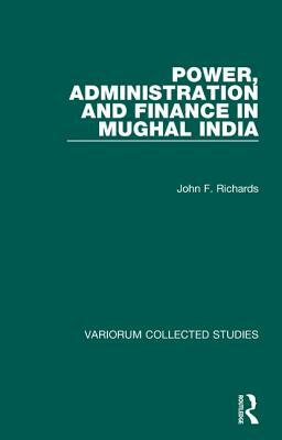 Power, Administration and Finance in Mughal India by John F. Richards