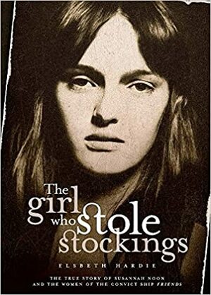 The Girl Who Stole Stockings: the true story of Susannah Noon and the women of the convict ship Friends by Elsbeth Hardie