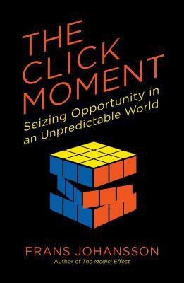 The Click Moment: Seizing Opportunity in an Unpredictable World by Frans Johansson