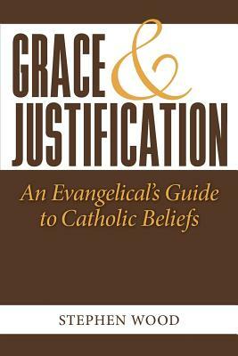 Grace & Justification: An Evangelical's Guide to Catholic Beliefs by Stephen Wood