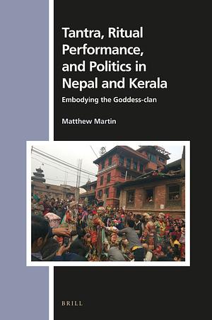 Tantra, Ritual Performance, and Politics in Nepal and Kerala: Embodying the Goddess-Clan by Matthew Martin
