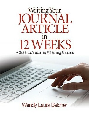 Writing Your Journal Article in 12 Weeks: A Guide to Academic Publishing Success by Wendy Laura Belcher