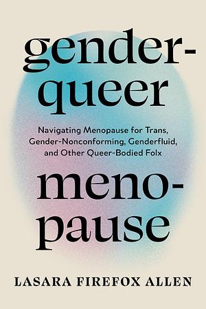 Genderqueer Menopause: Navigating Menopause for Trans, Gender-Nonconforming, Genderfluid, and Other Queer-Bodied Folx by Lasara Firefox Allen