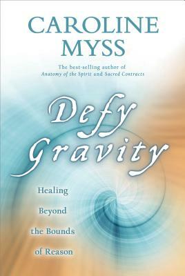 Defy Gravity: Healing Beyond the Bounds of Reason by Caroline Myss