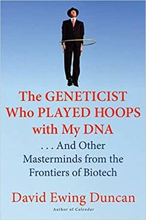 The Geneticist Who Played Hoops with My DNA: . . . And Other Masterminds from the Frontiers of Biotech by David Ewing Duncan