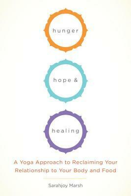 Hunger, Hope, and Healing: A Yoga Approach to Reclaiming Your Relationship to Your Body and Food by Sarajoy Marsh