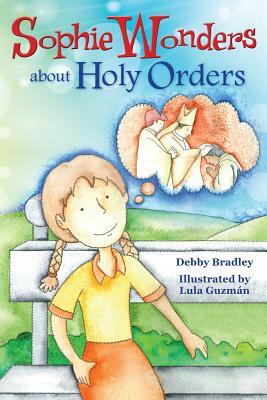 Sophie Wonders about Holy Orders by Debby Bradley