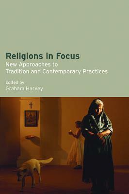 Religions in Focus: New Approaches to Tradition and Contemporary Practices by Graham Harvey