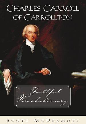 Charles Carroll of Carrollton: Faithful Revolutionary by Scott McDermott