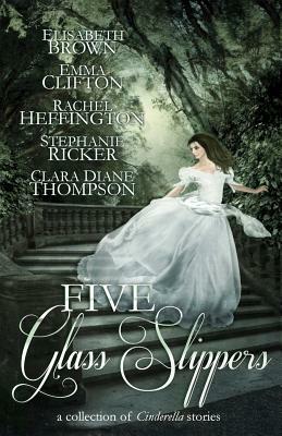 Five Glass Slippers by Rachel Heffington, Stephanie Ricker, Elisabeth Brown, Emma Clifton, Clara Diane Thompson