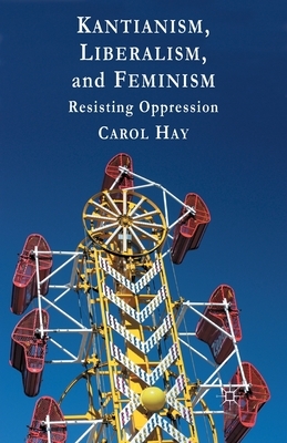 Kantianism, Liberalism, and Feminism: Resisting Oppression by C. Hay