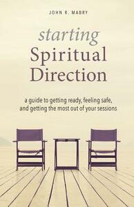 Starting Spiritual Direction: A Guide to Getting Ready, Feeling Safe, and Getting the Most Out of Your Sessions by John R. Mabry