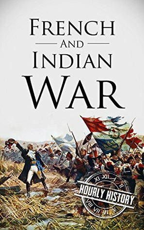 French and Indian War: A History From Beginning to End by Hourly History