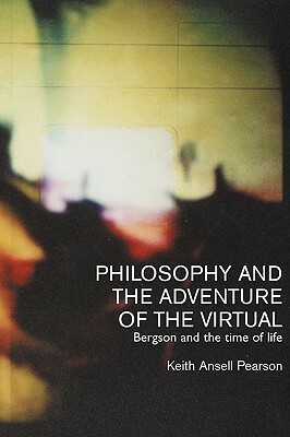 Philosophy and the Adventure of the Virtual: Bergson and the Time of Life by Keith Ansell-Pearson, Keith Ansell Pearson