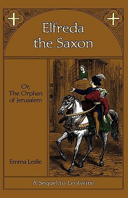 Elfreda the Saxon: Or, The Orphan of Jerusalem, A Sequel to Leofwine by Emma Leslie