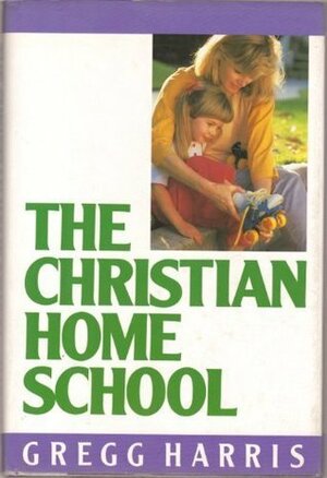 The Christian Home School by Gregg Harris