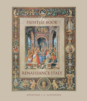The Painted Book in Renaissance Italy: 1450-1600 by Jonathan J. G. Alexander