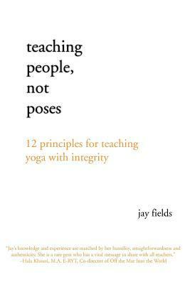 Teaching People Not Poses: 12 Principles for Teaching Yoga with Integrity by Jay Fields