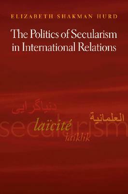 The Politics of Secularism in International Relations by Elizabeth Shakman Hurd