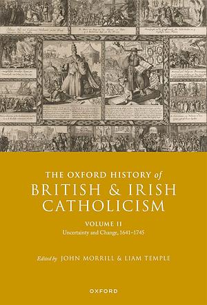 The Oxford History of British and Irish Catholicism, Vol II: Uncertainty and Change, 1641-1745 by John Morrill, Liam Peter Temple