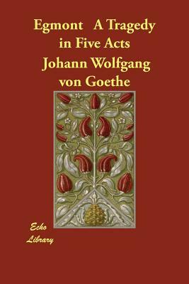 Egmont A Tragedy in Five Acts by Johann Wolfgang von Goethe