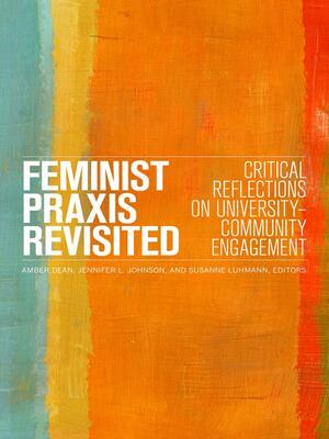 Feminist Praxis Revisited: Critical Reflections on University-Community Engagement by Amber Dean, Susanne Luhmann, Jennifer L. Johnson