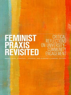 Feminist Praxis Revisited: Critical Reflections on University-Community Engagement by Amber Dean, Jennifer L. Johnson, Susanne Luhmann