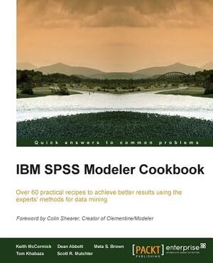 IBM SPSS Modeler Cookbook: If you've already had some experience with IBM SPSS Modeler this cookbook will help you delve deeper and exploit the i by Keith McCormick, Dean Abbott, Meta S. Brown