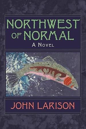 Northwest of Normal: A Novel by John Larison, John Larison