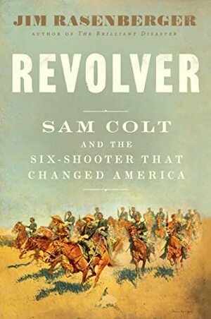 Revolver: Sam Colt and the Six-Shooter That Changed America by Jim Rasenberger