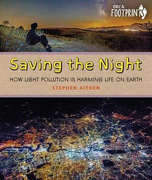 Saving the Night: How Light Pollution Is Harming Life on Earth by Stephen Aitken