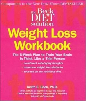 The Beck Diet Weight Loss Workbook: The 6-Week Plan to Train Your Brain to Think Like a Thin Person by Judith S. Beck