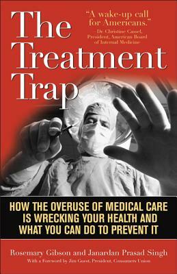 The Treatment Trap: How the Overuse of Medical Care Is Wrecking Your Health and What You Can Do to Prevent It by Rosemary Gibson, Janardan Prasad Singh