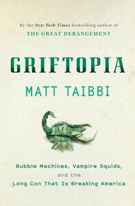 Griftopia: Bubble Machines, Vampire Squids, and the Long Con That Is Breaking America by Matt Taibbi